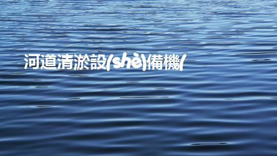 河道清淤設(shè)備機(jī)器澄清城市水道，讓生活流暢如初！